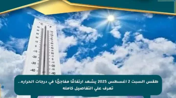 طقس السبت 2 أغسطس 2025 يشهد ارتفاعًا مفاجئًا في درجات الحرارة.. تعرف على التفاصيل كاملة